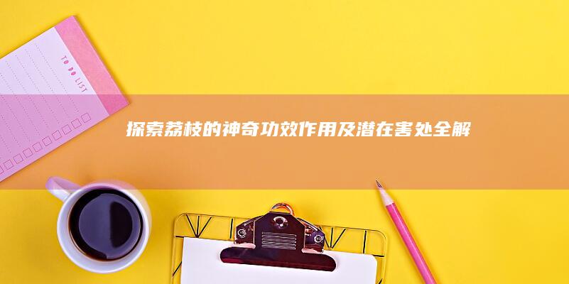 探索荔枝的神奇功效、作用及潜在害处全解析