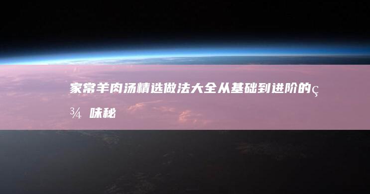 家常羊肉汤精选做法大全：从基础到进阶的美味秘籍